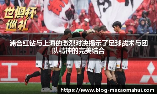 浦合红钻与上海的激烈对决揭示了足球战术与团队精神的完美结合
