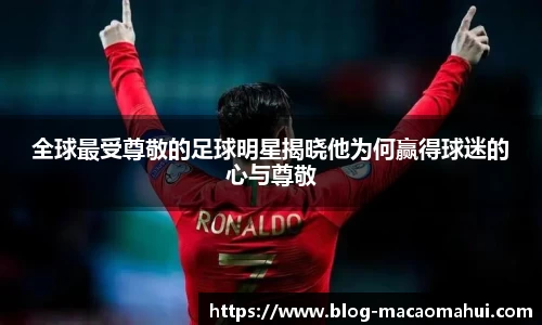 全球最受尊敬的足球明星揭晓他为何赢得球迷的心与尊敬