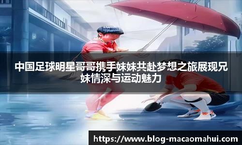 中国足球明星哥哥携手妹妹共赴梦想之旅展现兄妹情深与运动魅力